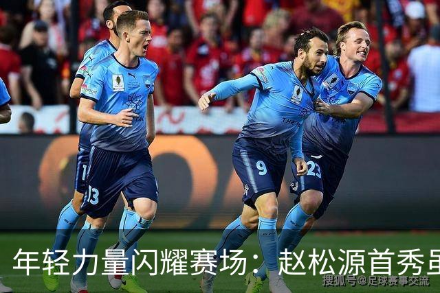 年轻力量闪耀赛场：赵松源首秀虽未进球但表现令人瞩目